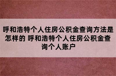 呼和浩特个人住房公积金查询方法是怎样的 呼和浩特个人住房公积金查询个人账户